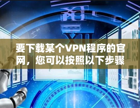 要下载某个VPN程序的官网,您可以按照以下步骤操作 要下载某个VPN程序的官网,您可以按照以下步骤操作