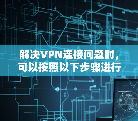 解决VPN连接问题时,可以按照以下步骤进行 解决VPN连接问题时,可以按照以下步骤进行