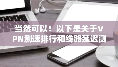 当然可以!以下是关于VPN测速排行和线路延迟测试报告的分析,供您参考 当然可以!以下是关于VPN测速排行和线路延迟测试报告的分析,供您参考