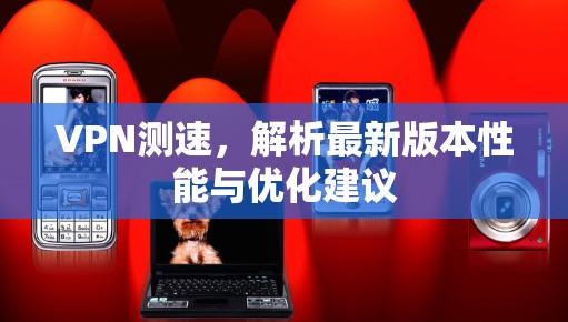 VPN测速,解析最新版本性能与优化建议 VPN测速,解析最新版本性能与优化建议
