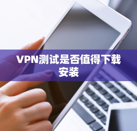 VPN测试是否值得下载安装