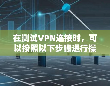 在测试VPN连接时,可以按照以下步骤进行操作 在测试VPN连接时,可以按照以下步骤进行操作