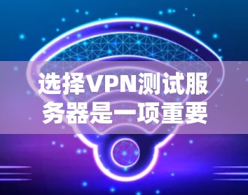 选择VPN测试服务器是一项重要的任务，它确保了VPN的安全性和性能。以下是对选择VPN测试服务器的详细分析和建议