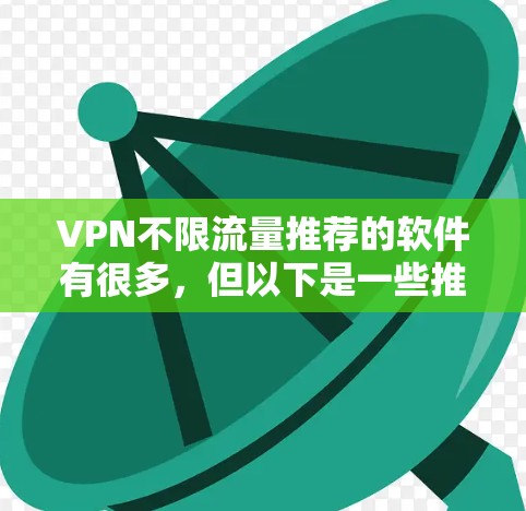 VPN不限流量推荐的软件有很多,但以下是一些推荐 VPN不限流量推荐的软件有很多,但以下是一些推荐