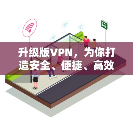 升级版VPN,为你打造安全、便捷、高效的新体验 升级版VPN,为你打造安全、便捷、高效的新体验