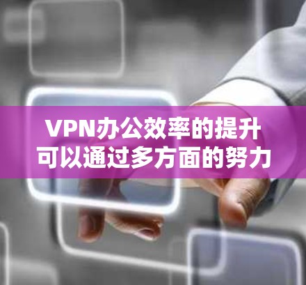 VPN办公效率的提升可以通过多方面的努力来实现,具体包括以下几点 VPN办公效率的提升可以通过多方面的努力来实现,具体包括以下几点
