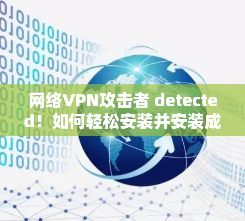 网络VPN攻击者 detected!如何轻松安装并安装成功! 网络VPN攻击者 detected!如何轻松安装并安装成功!