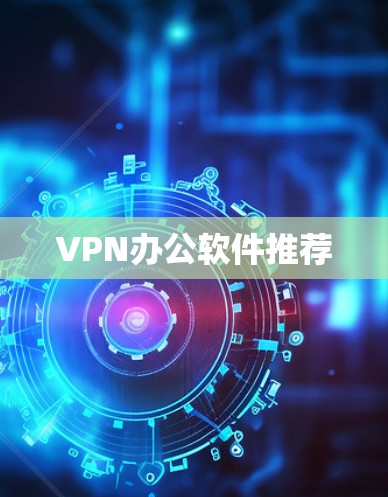 VPN办公软件推荐 VPN办公软件推荐