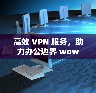 高效 VPN 服务,助力办公边界 wow 高效 VPN 服务,助力办公边界 wow