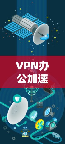 VPN办公加速版,提升效率的创新解决方案 VPN办公加速版,提升效率的创新解决方案