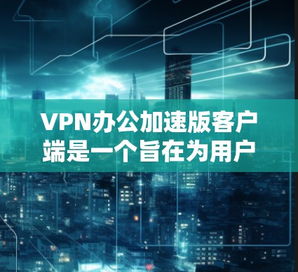 VPN办公加速版客户端是一个旨在为用户提供高效、安全的VPN连接工具,特别适合在办公环境中使用。以下是该工具的主要特点和功能 VPN办公加速版客户端是一个旨在为用户提供高效、安全的VPN连接工具,特别适合在办公环境中使用。以下是该工具的主要特点和功能