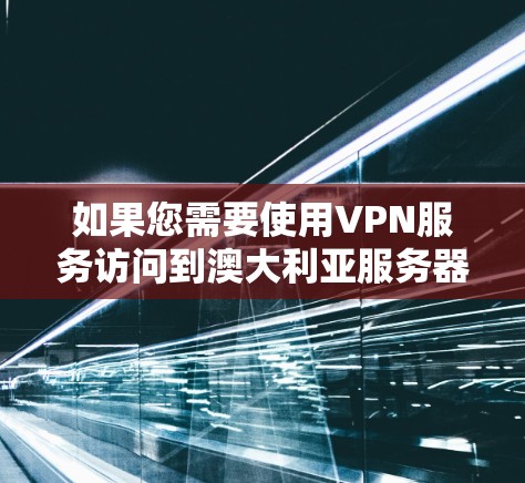 如果您需要使用VPN服务访问到澳大利亚服务器节点,以下是一些关键点和建议 如果您需要使用VPN服务访问到澳大利亚服务器节点,以下是一些关键点和建议