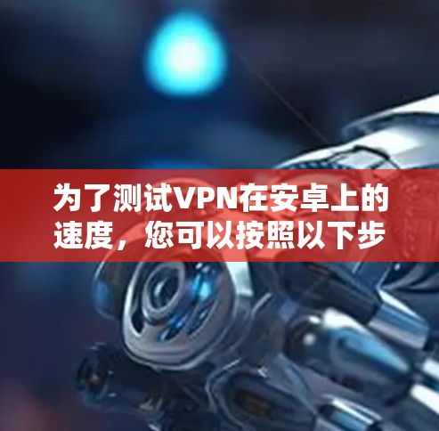 为了测试VPN在安卓上的速度,您可以按照以下步骤进行操作 为了测试VPN在安卓上的速度,您可以按照以下步骤进行操作