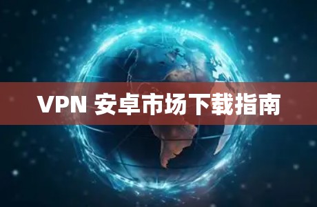 VPN 安卓市场下载指南 VPN 安卓市场下载指南