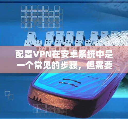 配置VPN在安卓系统中是一个常见的步骤,但需要理解其功能和步骤。以下是一步步的指南 配置VPN在安卓系统中是一个常见的步骤,但需要理解其功能和步骤。以下是一步步的指南