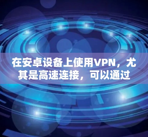 在安卓设备上使用VPN,尤其是高速连接,可以通过以下步骤实现 在安卓设备上使用VPN,尤其是高速连接,可以通过以下步骤实现