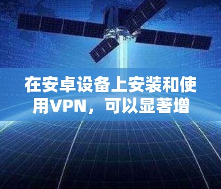 在安卓设备上安装和使用VPN,可以显著增强网络安全。以下是一个清晰的步骤指南 在安卓设备上安装和使用VPN,可以显著增强网络安全。以下是一个清晰的步骤指南