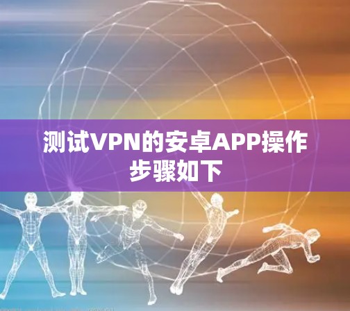 测试VPN的安卓APP操作步骤如下 测试VPN的安卓APP操作步骤如下