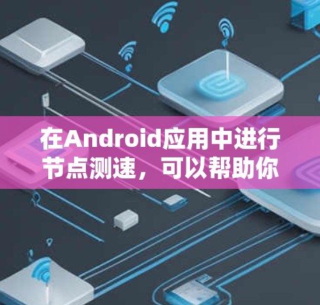 在Android应用中进行节点测速，可以帮助你了解应用在实际使用中的网络性能，确保数据传输和应用运行的稳定性和高效性。以下是分步指南，帮助你完成节点测速
