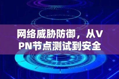 网络威胁防御,从VPN节点测试到安全防护 网络威胁防御,从VPN节点测试到安全防护