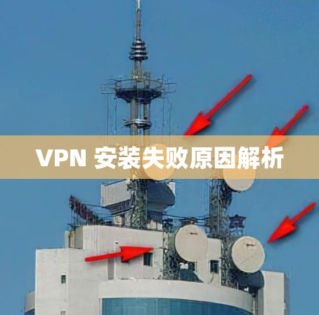 VPN 安装失败原因解析 VPN 安装失败原因解析