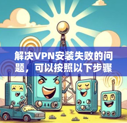 解决VPN安装失败的问题,可以按照以下步骤进行 解决VPN安装失败的问题,可以按照以下步骤进行