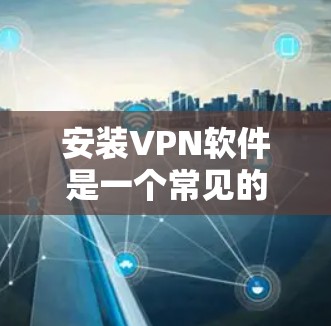 安装VPN软件是一个常见的网络使用步骤,但需要遵循一定的步骤进行。以下是一个详细的安装指南,帮助您顺利地安装和使用VPN软件 安装VPN软件是一个常见的网络使用步骤,但需要遵循一定的步骤进行。以下是一个详细的安装指南,帮助您顺利地安装和使用VPN软件