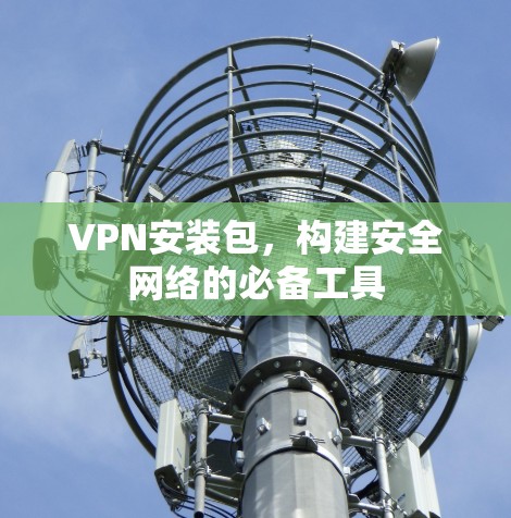 VPN安装包,构建安全网络的必备工具 VPN安装包,构建安全网络的必备工具