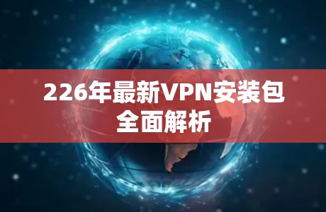 226年最新VPN安装包全面解析 226年最新VPN安装包全面解析
