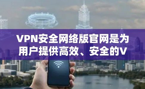 VPN安全网络版官网是为用户提供高效、安全的VPN服务的平台。以下是一些主要的VPN安全网络版官网及其特点 VPN安全网络版官网是为用户提供高效、安全的VPN服务的平台。以下是一些主要的VPN安全网络版官网及其特点
