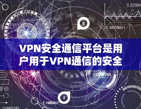 VPN安全通信平台是用户用于VPN通信的安全防护工具。以下是关于这些平台的详细总结