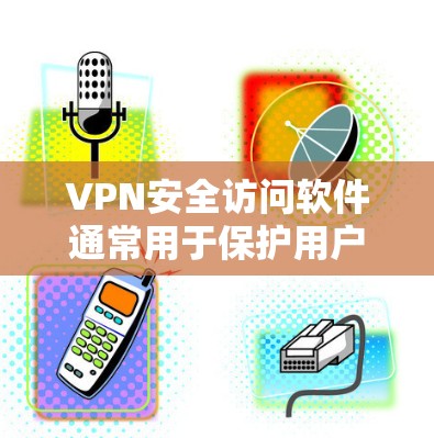 VPN安全访问软件通常用于保护用户在网络环境下的安全，防止未经授权的访问。以下是一些常见的VPN安全访问软件及其主要功能
