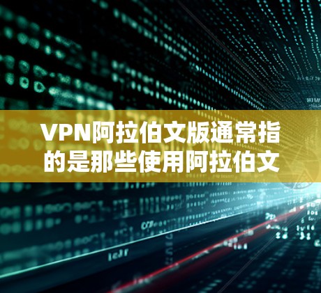 VPN阿拉伯文版通常指的是那些使用阿拉伯文作为宣传语、内容的一部分,或者在使用VPN技术时使用阿拉伯文作为语言的VPN服务。以下是一些关于VPN阿拉伯文版的详细信息 VPN阿拉伯文版通常指的是那些使用阿拉伯文作为宣传语、内容的一部分,或者在使用VPN技术时使用阿拉伯文作为语言的VPN服务。以下是一些关于VPN阿拉伯文版的详细信息