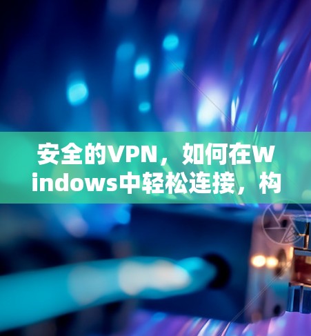 安全的VPN,如何在Windows中轻松连接,构建你的VPN世界 安全的VPN,如何在Windows中轻松连接,构建你的VPN世界