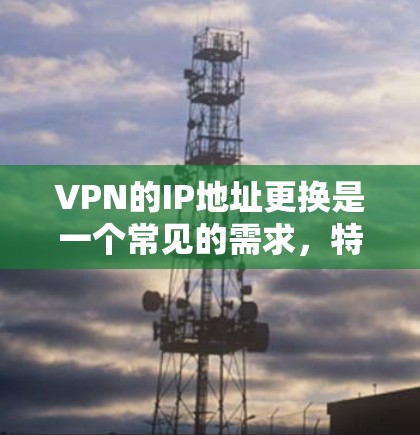 VPN的IP地址更换是一个常见的需求,特别是当你的VPN服务需要更换IP地址时。以下是几种常用的VPNIP更换工具和方法,供你参考 VPN的IP地址更换是一个常见的需求,特别是当你的VPN服务需要更换IP地址时。以下是几种常用的VPNIP更换工具和方法,供你参考