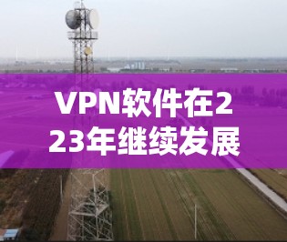 VPN软件在223年继续发展,用户可以通过以下方式下载最新版的VPN软件 VPN软件在223年继续发展,用户可以通过以下方式下载最新版的VPN软件