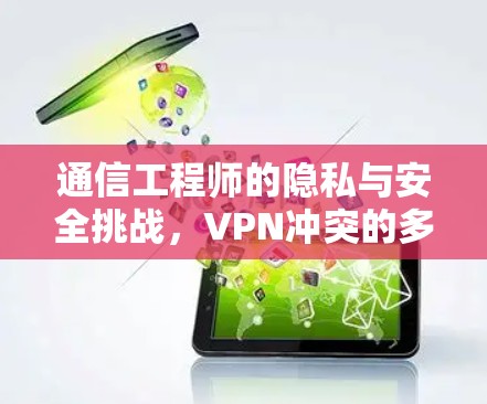 通信工程师的隐私与安全挑战,VPN冲突的多面性与解决方案 通信工程师的隐私与安全挑战,VPN冲突的多面性与解决方案