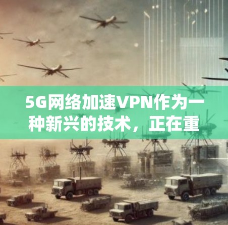 5G网络加速VPN作为一种新兴的技术,正在重新定义VPN的服务模式。以下是对该技术的系统性分析和总结 5G网络加速VPN作为一种新兴的技术,正在重新定义VPN的服务模式。以下是对该技术的系统性分析和总结