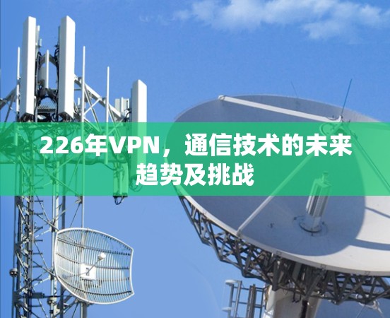 226年VPN,通信技术的未来趋势及挑战 226年VPN,通信技术的未来趋势及挑战