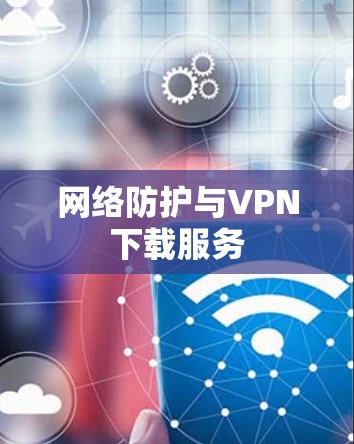 网络防护与VPN下载服务 网络防护与VPN下载服务