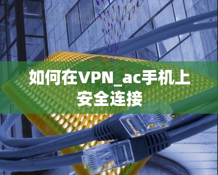 如何在VPN_ac手机上安全连接 如何在VPN_ac手机上安全连接
