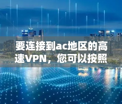 要连接到ac地区的高速VPN，您可以按照以下步骤进行