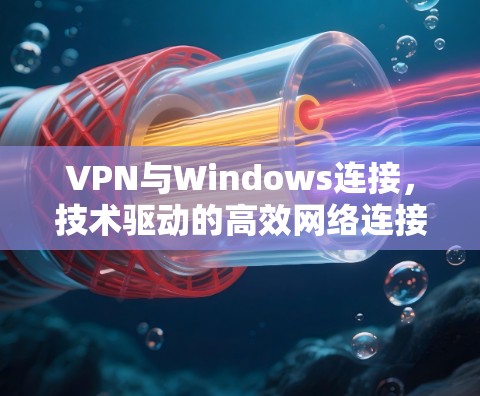 VPN与Windows连接,技术驱动的高效网络连接解决方案 VPN与Windows连接,技术驱动的高效网络连接解决方案