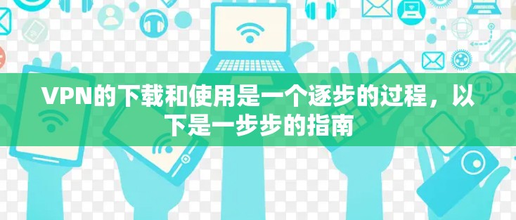 VPN的下载和使用是一个逐步的过程,以下是一步步的指南 VPN的下载和使用是一个逐步的过程,以下是一步步的指南