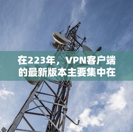 在223年,VPN客户端的最新版本主要集中在端到端(E2E)VPN和端到端加密(E2E-EC)VPN的领域,以提供更高的安全性、多设备连接和更便捷的使用体验。以下是一些最新的VPN客户端及其简介 在223年,VPN客户端的最新版本主要集中在端到端(E2E)VPN和端到端加密(E2E-EC)VPN的领域,以提供更高的安全性、多设备连接和更便捷的使用体验。以下是一些最新的VPN客户端及其简介