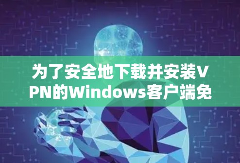为了安全地下载并安装VPN的Windows客户端免费版，您可以按照以下步骤执行