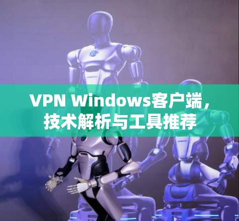 VPN Windows客户端,技术解析与工具推荐 VPN Windows客户端,技术解析与工具推荐