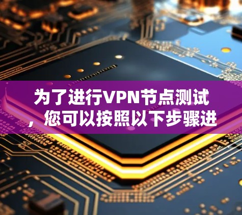为了进行VPN节点测试,您可以按照以下步骤进行操作 为了进行VPN节点测试,您可以按照以下步骤进行操作