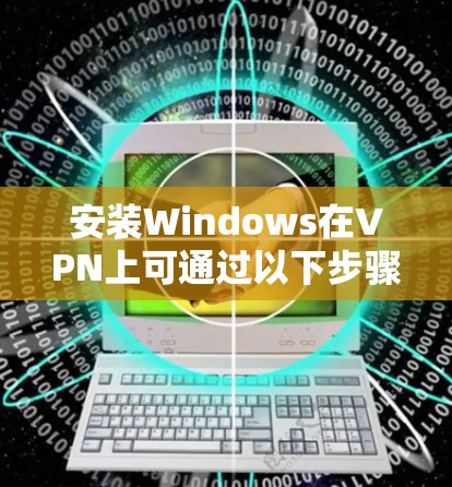 安装Windows在VPN上可通过以下步骤进行 安装Windows在VPN上可通过以下步骤进行