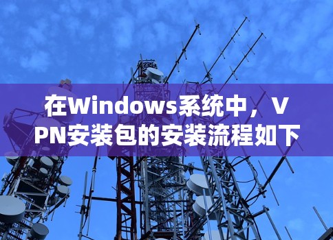 在Windows系统中,VPN安装包的安装流程如下 在Windows系统中,VPN安装包的安装流程如下